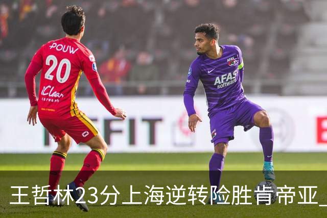 王哲林23分上海逆转险胜肯帝亚 总分2-1进八强